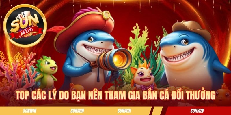 Bắn Cá Đổi Thưởng Sunwin - Săn Boss Khủng Nhận Xu Liền Tay Top các lý do bạn nên tham gia bắn cá đổi thưởng